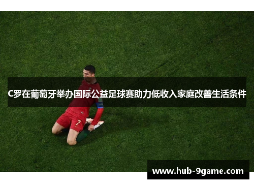 C罗在葡萄牙举办国际公益足球赛助力低收入家庭改善生活条件 C罗在葡萄牙举办国际公益足球赛助力低收入家庭改善生活条件