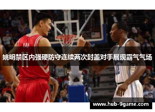 姚明禁区内强硬防守连续两次封盖对手展现霸气气场 姚明禁区内强硬防守连续两次封盖对手展现霸气气场