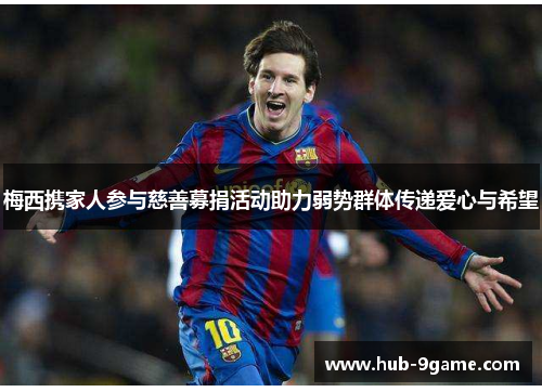 梅西携家人参与慈善募捐活动助力弱势群体传递爱心与希望 梅西携家人参与慈善募捐活动助力弱势群体传递爱心与希望