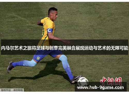 内马尔艺术之旅将足球与创意完美融合展现运动与艺术的无限可能 内马尔艺术之旅将足球与创意完美融合展现运动与艺术的无限可能