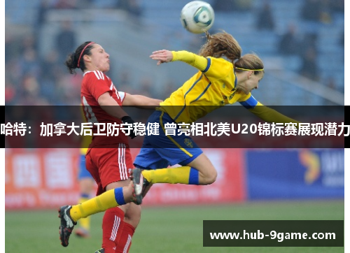 哈特:加拿大后卫防守稳健 曾亮相北美U20锦标赛展现潜力 哈特:加拿大后卫防守稳健 曾亮相北美U20锦标赛展现潜力