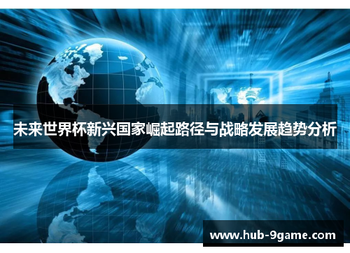 未来世界杯新兴国家崛起路径与战略发展趋势分析 未来世界杯新兴国家崛起路径与战略发展趋势分析