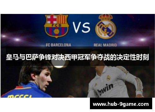 皇马与巴萨争锋对决西甲冠军争夺战的决定性时刻 皇马与巴萨争锋对决西甲冠军争夺战的决定性时刻
