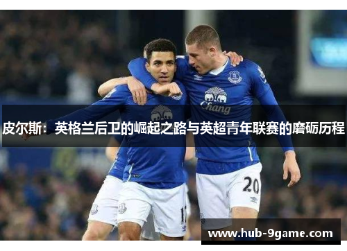皮尔斯:英格兰后卫的崛起之路与英超青年联赛的磨砺历程 皮尔斯:英格兰后卫的崛起之路与英超青年联赛的磨砺历程