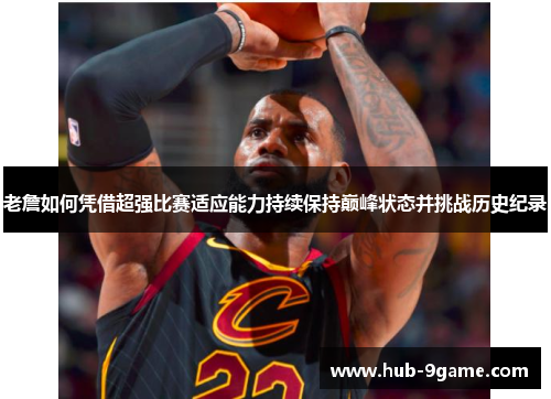 老詹如何凭借超强比赛适应能力持续保持巅峰状态并挑战历史纪录 老詹如何凭借超强比赛适应能力持续保持巅峰状态并挑战历史纪录