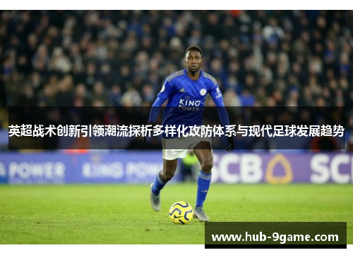 英超战术创新引领潮流探析多样化攻防体系与现代足球发展趋势 英超战术创新引领潮流探析多样化攻防体系与现代足球发展趋势