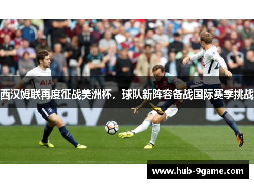 西汉姆联再度征战美洲杯,球队新阵容备战国际赛季挑战 西汉姆联再度征战美洲杯,球队新阵容备战国际赛季挑战