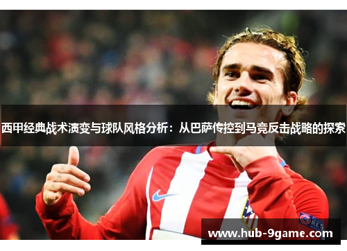 西甲经典战术演变与球队风格分析:从巴萨传控到马竞反击战略的探索 西甲经典战术演变与球队风格分析:从巴萨传控到马竞反击战略的探索