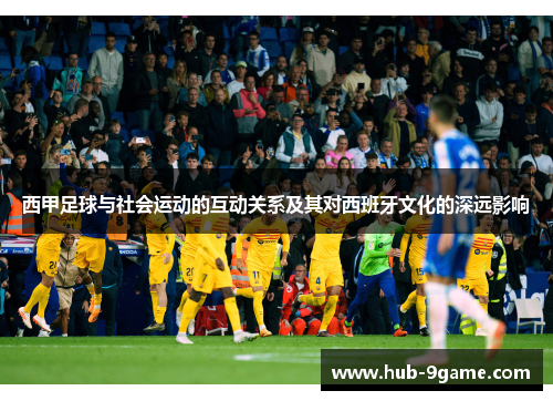 西甲足球与社会运动的互动关系及其对西班牙文化的深远影响 西甲足球与社会运动的互动关系及其对西班牙文化的深远影响