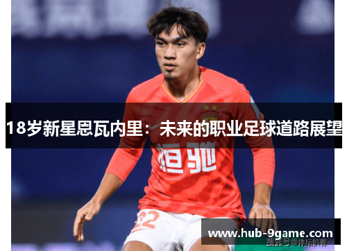 18岁新星恩瓦内里:未来的职业足球道路展望 18岁新星恩瓦内里:未来的职业足球道路展望