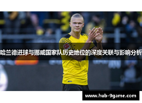 哈兰德进球与挪威国家队历史地位的深度关联与影响分析 哈兰德进球与挪威国家队历史地位的深度关联与影响分析