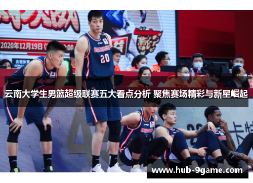 云南大学生男篮超级联赛五大看点分析 聚焦赛场精彩与新星崛起 云南大学生男篮超级联赛五大看点分析 聚焦赛场精彩与新星崛起