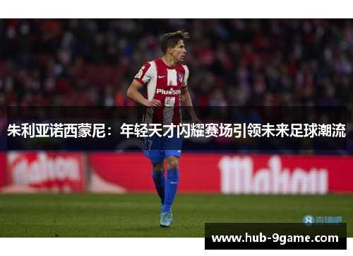 朱利亚诺西蒙尼:年轻天才闪耀赛场引领未来足球潮流 朱利亚诺西蒙尼:年轻天才闪耀赛场引领未来足球潮流