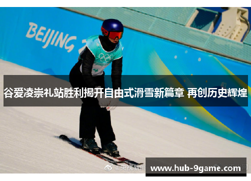谷爱凌崇礼站胜利揭开自由式滑雪新篇章 再创历史辉煌 谷爱凌崇礼站胜利揭开自由式滑雪新篇章 再创历史辉煌