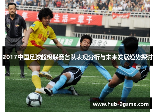 2017中国足球超级联赛各队表现分析与未来发展趋势探讨 2017中国足球超级联赛各队表现分析与未来发展趋势探讨