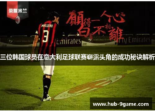 三位韩国球员在意大利足球联赛崭露头角的成功秘诀解析 三位韩国球员在意大利足球联赛崭露头角的成功秘诀解析
