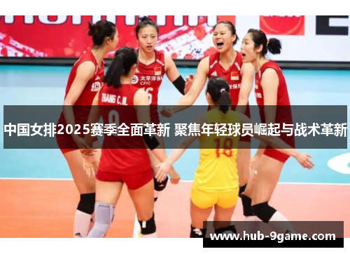 中国女排2025赛季全面革新 聚焦年轻球员崛起与战术革新 中国女排2025赛季全面革新 聚焦年轻球员崛起与战术革新