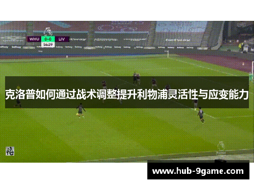 克洛普如何通过战术调整提升利物浦灵活性与应变能力 克洛普如何通过战术调整提升利物浦灵活性与应变能力