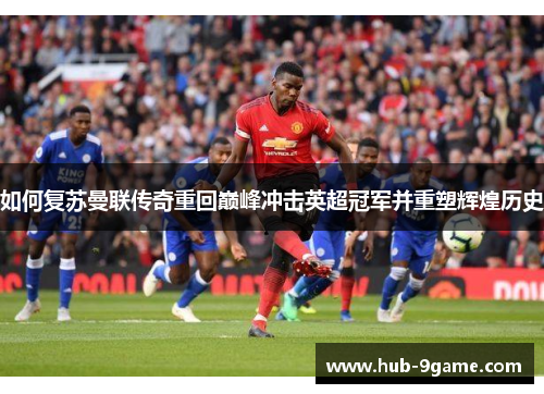 如何复苏曼联传奇重回巅峰冲击英超冠军并重塑辉煌历史 如何复苏曼联传奇重回巅峰冲击英超冠军并重塑辉煌历史