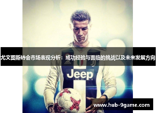 尤文图斯转会市场表现分析:成功经验与面临的挑战以及未来发展方向 尤文图斯转会市场表现分析:成功经验与面临的挑战以及未来发展方向