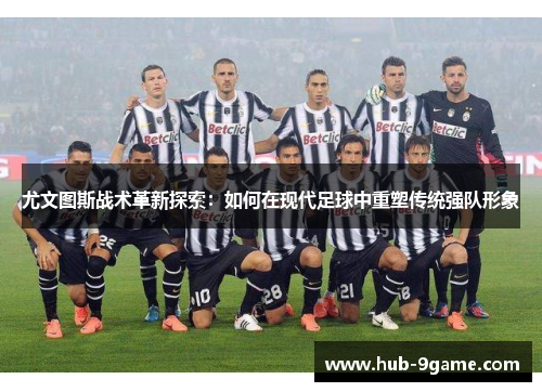 尤文图斯战术革新探索:如何在现代足球中重塑传统强队形象 尤文图斯战术革新探索:如何在现代足球中重塑传统强队形象
