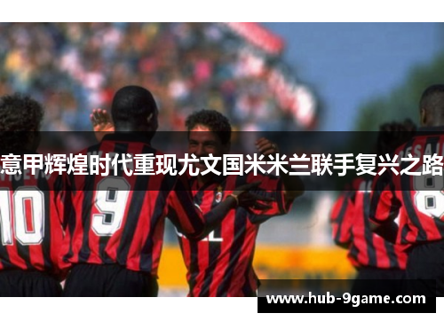意甲辉煌时代重现尤文国米米兰联手复兴之路 意甲辉煌时代重现尤文国米米兰联手复兴之路