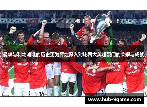 曼联与利物浦谁的历史更为辉煌深入对比两大英超豪门的荣耀与成就 曼联与利物浦谁的历史更为辉煌深入对比两大英超豪门的荣耀与成就