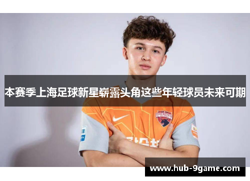 本赛季上海足球新星崭露头角这些年轻球员未来可期 本赛季上海足球新星崭露头角这些年轻球员未来可期