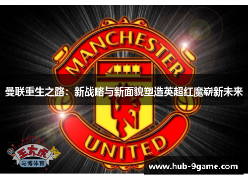 曼联重生之路:新战略与新面貌塑造英超红魔崭新未来 曼联重生之路:新战略与新面貌塑造英超红魔崭新未来