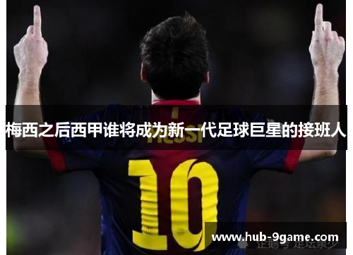梅西之后西甲谁将成为新一代足球巨星的接班人 梅西之后西甲谁将成为新一代足球巨星的接班人