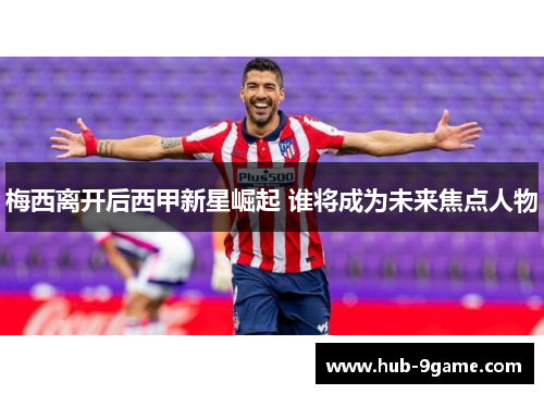 梅西离开后西甲新星崛起 谁将成为未来焦点人物 梅西离开后西甲新星崛起 谁将成为未来焦点人物