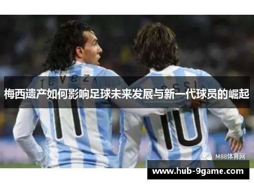 梅西遗产如何影响足球未来发展与新一代球员的崛起 梅西遗产如何影响足球未来发展与新一代球员的崛起