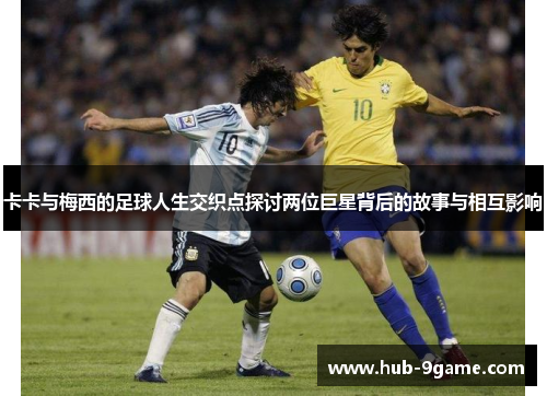 卡卡与梅西的足球人生交织点探讨两位巨星背后的故事与相互影响 卡卡与梅西的足球人生交织点探讨两位巨星背后的故事与相互影响