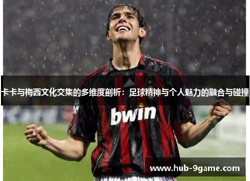 卡卡与梅西文化交集的多维度剖析:足球精神与个人魅力的融合与碰撞 卡卡与梅西文化交集的多维度剖析:足球精神与个人魅力的融合与碰撞