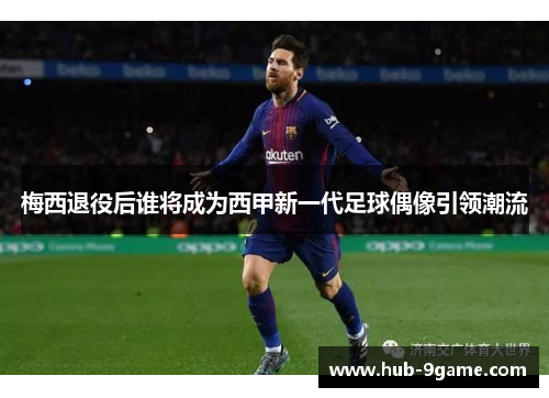 梅西退役后谁将成为西甲新一代足球偶像引领潮流 梅西退役后谁将成为西甲新一代足球偶像引领潮流