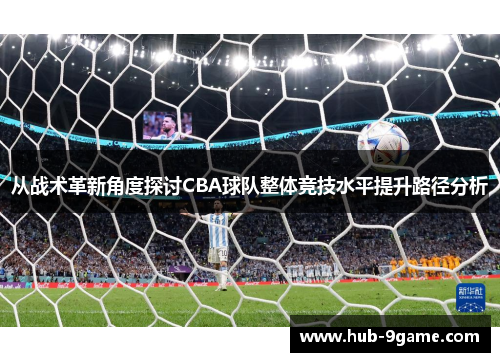 从战术革新角度探讨CBA球队整体竞技水平提升路径分析 从战术革新角度探讨CBA球队整体竞技水平提升路径分析