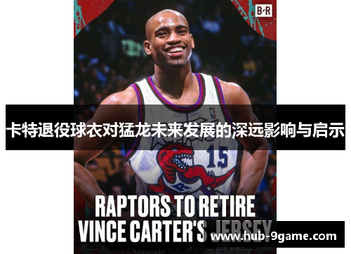 卡特退役球衣对猛龙未来发展的深远影响与启示 卡特退役球衣对猛龙未来发展的深远影响与启示