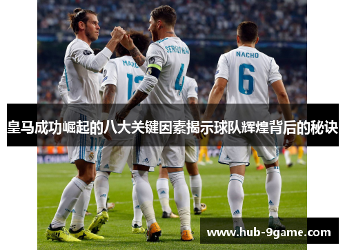 皇马成功崛起的八大关键因素揭示球队辉煌背后的秘诀 皇马成功崛起的八大关键因素揭示球队辉煌背后的秘诀