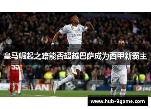 皇马崛起之路能否超越巴萨成为西甲新霸主 皇马崛起之路能否超越巴萨成为西甲新霸主