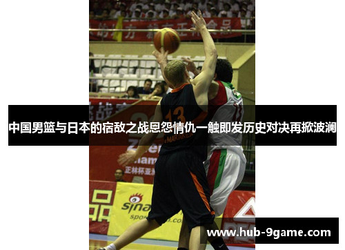 中国男篮与日本的宿敌之战恩怨情仇一触即发历史对决再掀波澜 中国男篮与日本的宿敌之战恩怨情仇一触即发历史对决再掀波澜