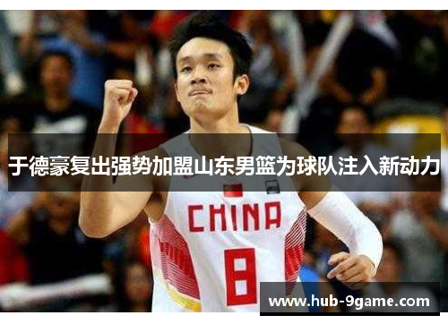 于德豪复出强势加盟山东男篮为球队注入新动力 于德豪复出强势加盟山东男篮为球队注入新动力