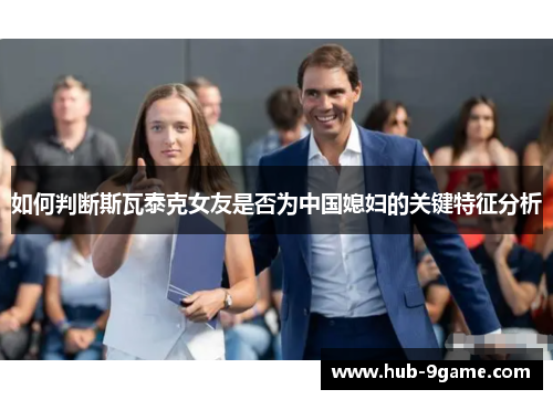 如何判断斯瓦泰克女友是否为中国媳妇的关键特征分析 如何判断斯瓦泰克女友是否为中国媳妇的关键特征分析