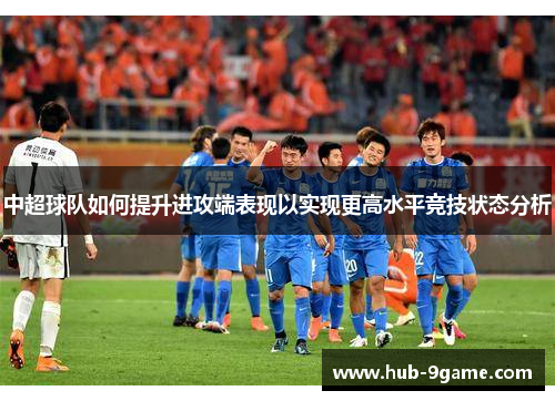 中超球队如何提升进攻端表现以实现更高水平竞技状态分析 中超球队如何提升进攻端表现以实现更高水平竞技状态分析