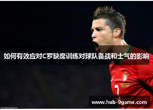 如何有效应对C罗缺席训练对球队备战和士气的影响 如何有效应对C罗缺席训练对球队备战和士气的影响