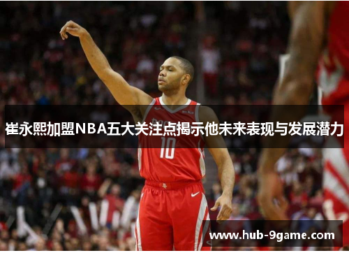 崔永熙加盟NBA五大关注点揭示他未来表现与发展潜力 崔永熙加盟NBA五大关注点揭示他未来表现与发展潜力