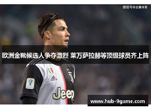 欧洲金靴候选人争夺激烈 莱万萨拉赫等顶级球员齐上阵 欧洲金靴候选人争夺激烈 莱万萨拉赫等顶级球员齐上阵