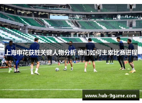上海申花获胜关键人物分析 他们如何主宰比赛进程 上海申花获胜关键人物分析 他们如何主宰比赛进程