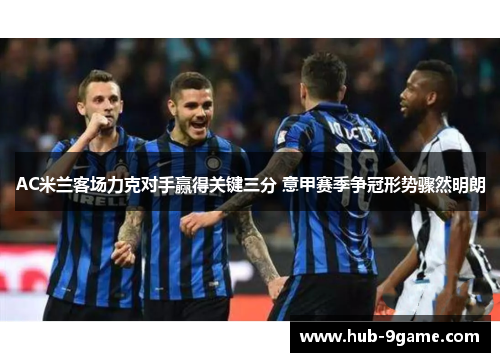 AC米兰客场力克对手赢得关键三分 意甲赛季争冠形势骤然明朗 AC米兰客场力克对手赢得关键三分 意甲赛季争冠形势骤然明朗