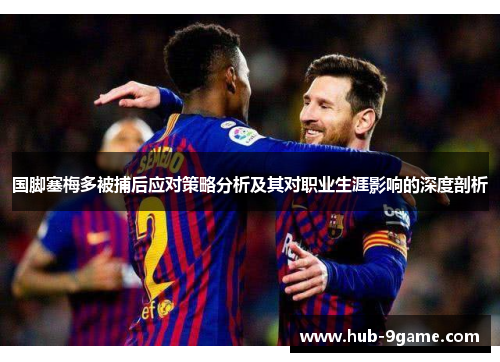 国脚塞梅多被捕后应对策略分析及其对职业生涯影响的深度剖析 国脚塞梅多被捕后应对策略分析及其对职业生涯影响的深度剖析