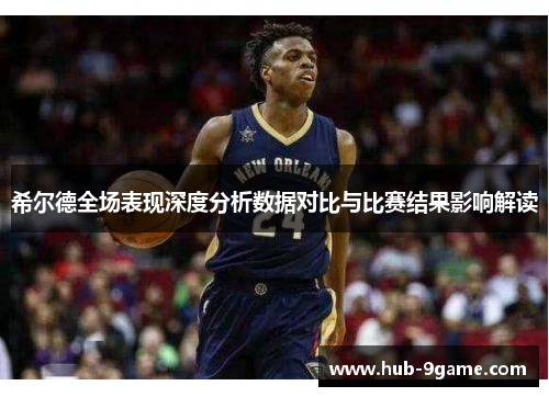 希尔德全场表现深度分析数据对比与比赛结果影响解读 希尔德全场表现深度分析数据对比与比赛结果影响解读